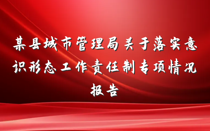 某县城市管理局关于落实意识形态工作责任制专项情况报告