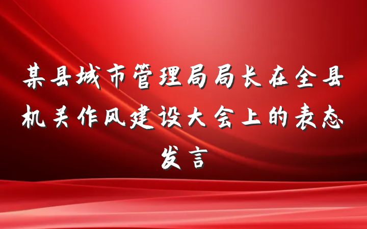 某县城市管理局局长在全县机关作风建设大会上的表态发言