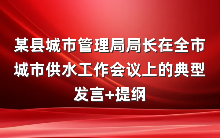 某县城市管理局局长在全市城市供水工作会议上的典型发言 提纲