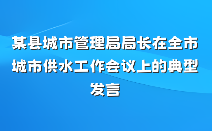 某县城市管理局局长在全市城市供水工作会议上的典型发言