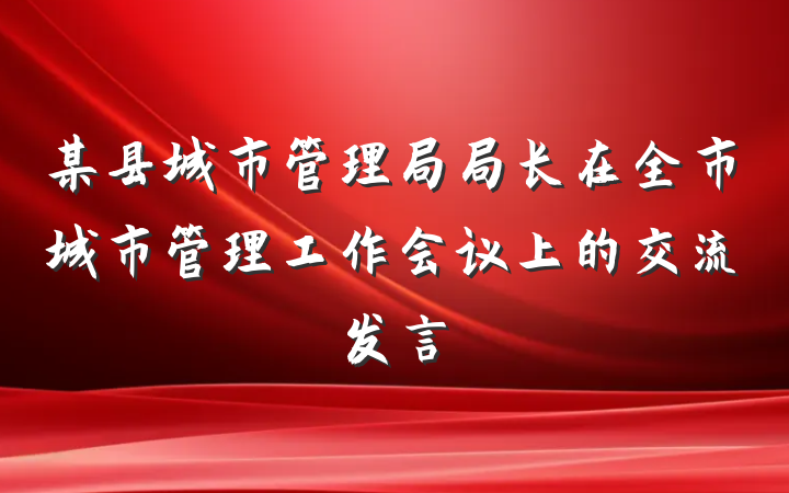某县城市管理局局长在全市城市管理工作会议上的交流发言