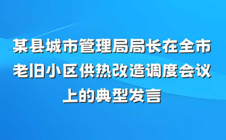 某县城市管理局局长在全市老旧小区供热改造调度会议上的典型发言