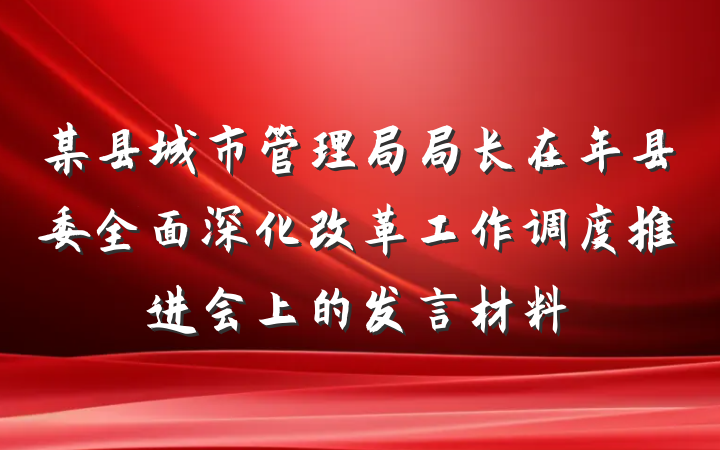 某县城市管理局局长在年县委全面深化改革工作调度推进会上的发言材料