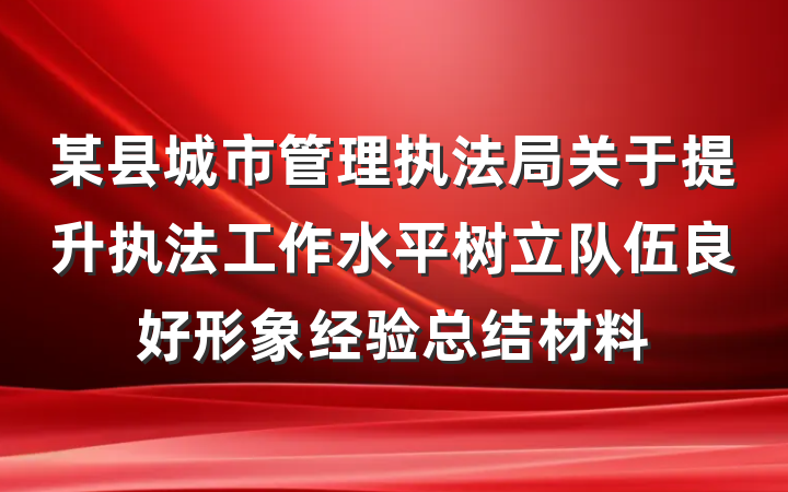某县城市管理执法局关于提升执法工作水平树立队伍良好形象经验总结材料