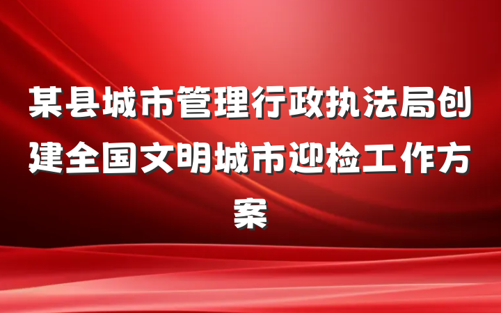 某县城市管理行政执法局创建全国文明城市迎检工作方案