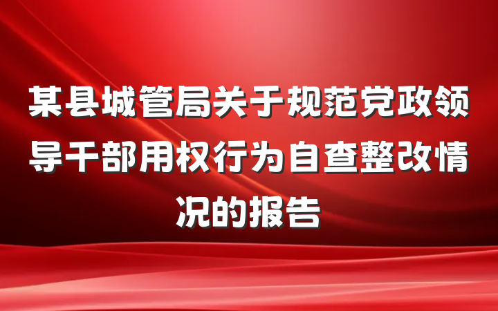 某县城管局关于规范党政领导干部用权行为自查整改情况的报告