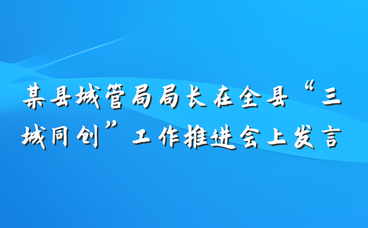 某县城管局局长在全县“三城同创”工作推进会上发言
