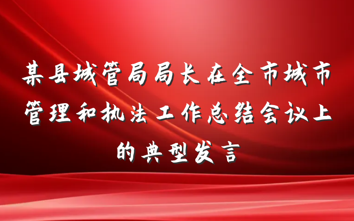 某县城管局局长在全市城市管理和执法工作总结会议上的典型发言