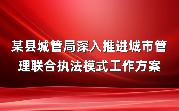 某县城管局深入推进城市管理联合执法模式工作方案