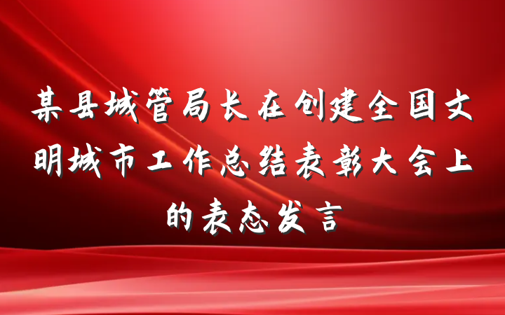 某县城管局长在创建全国文明城市工作总结表彰大会上的表态发言