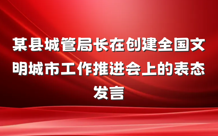 某县城管局长在创建全国文明城市工作推进会上的表态发言