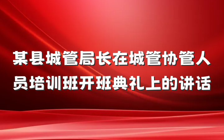 某县城管局长在城管协管人员培训班开班典礼上的讲话