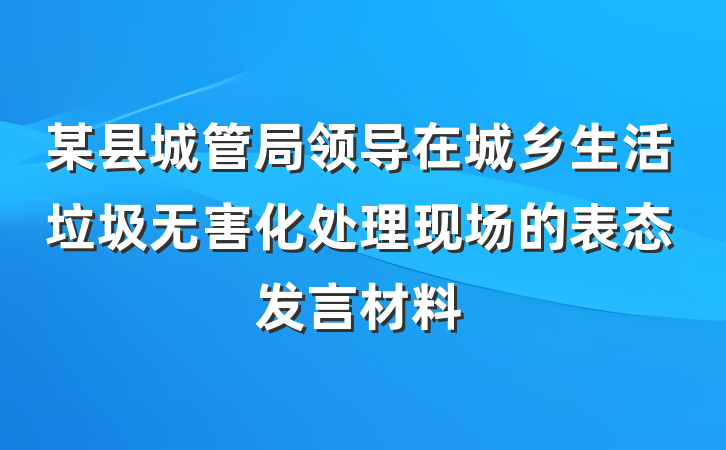 某县城管局领导在城乡生活垃圾无害化处理现场的表态发言材料