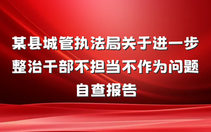 某县城管执法局关于进一步整治干部不担当不作为问题自查报告