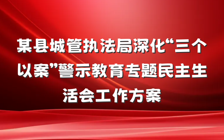某县城管执法局深化“三个以案”警示教育专题民主生活会工作方案