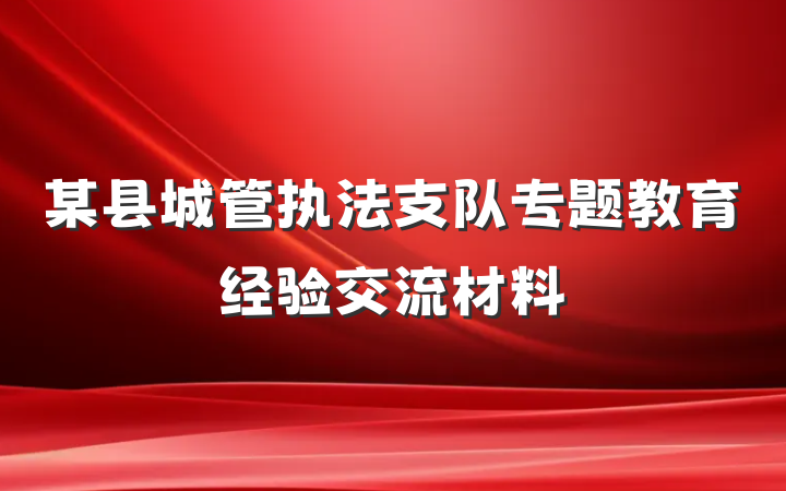 某县城管执法支队专题教育经验交流材料