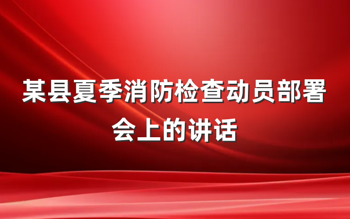 某县夏季消防检查动员部署会上的讲话