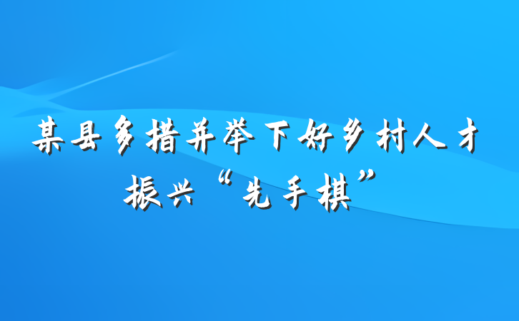 某县多措并举下好乡村人才振兴“先手棋”