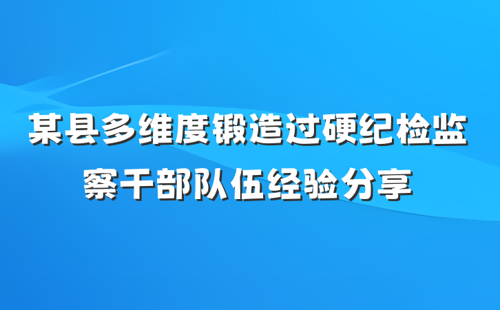 某县多维度锻造过硬纪检监察干部队伍经验分享
