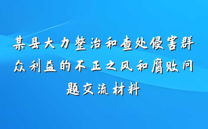 某县大力整治和查处侵害群众利益的不正之风和腐败问题交流材料