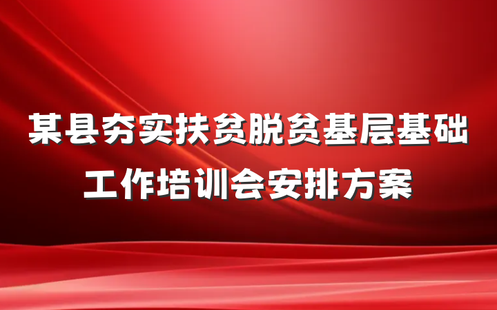 某县夯实扶贫脱贫基层基础工作培训会安排方案