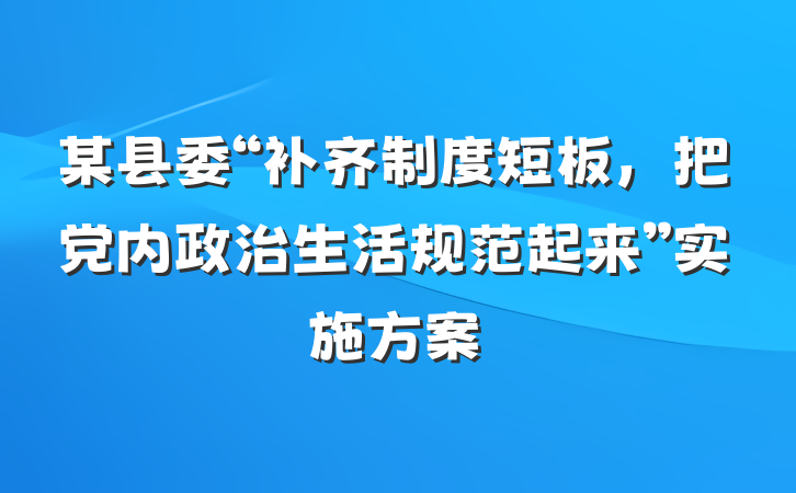 某县委“补齐制度短板，把党内政治生活规范起来”实施方案