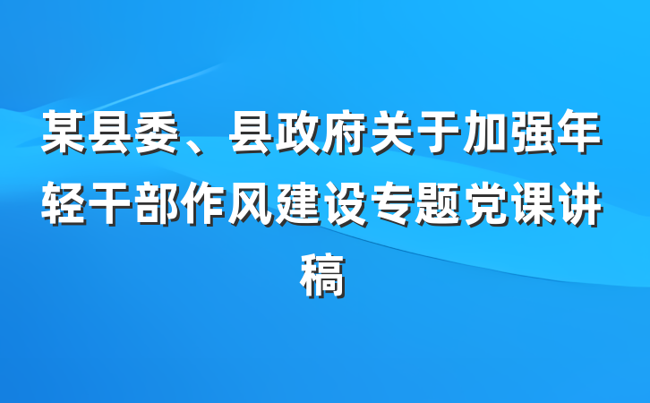 某县委、县政府关于加强年轻干部作风建设专题党课讲稿