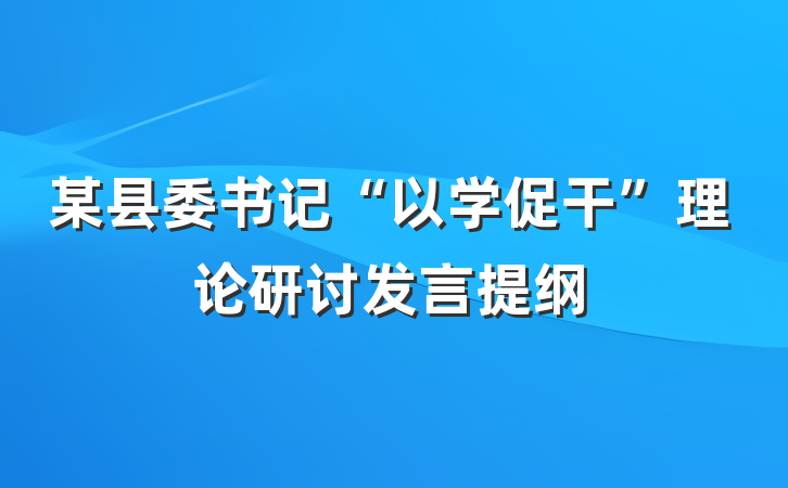 某县委书记“以学促干”理论研讨发言提纲