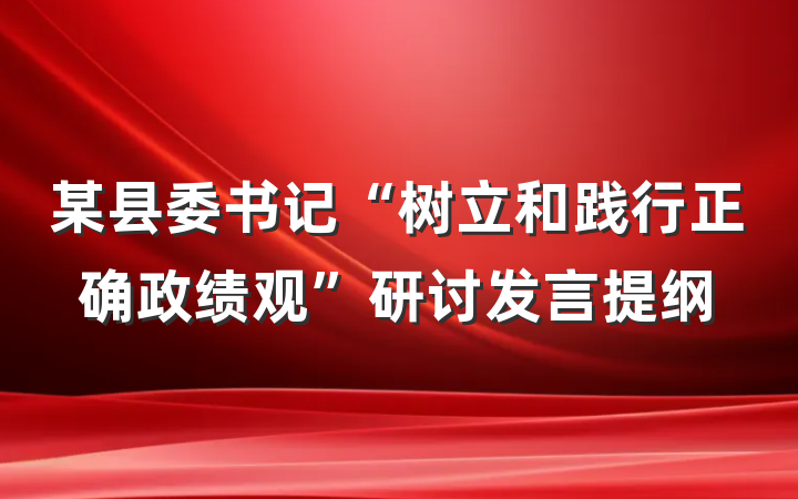 某县委书记“树立和践行正确政绩观”研讨发言提纲