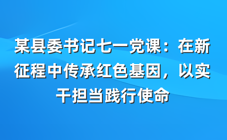某县委书记七一党课：在新征程中传承红色基因，以实干担当践行使命