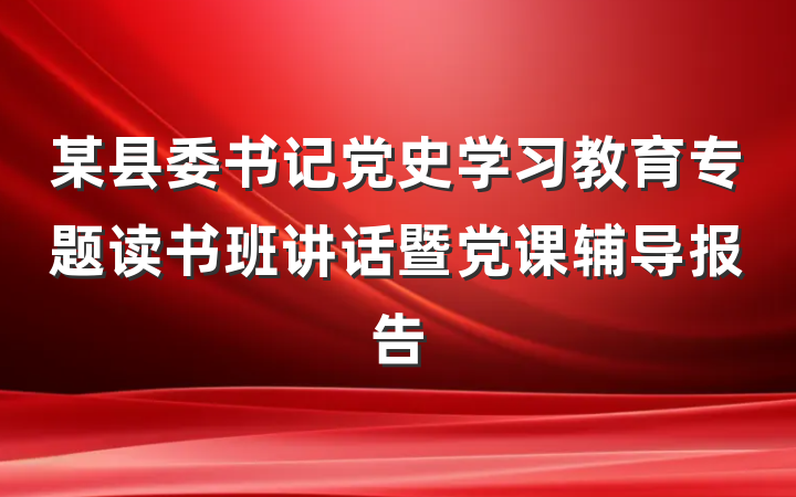 某县委书记党史学习教育专题读书班讲话暨党课辅导报告