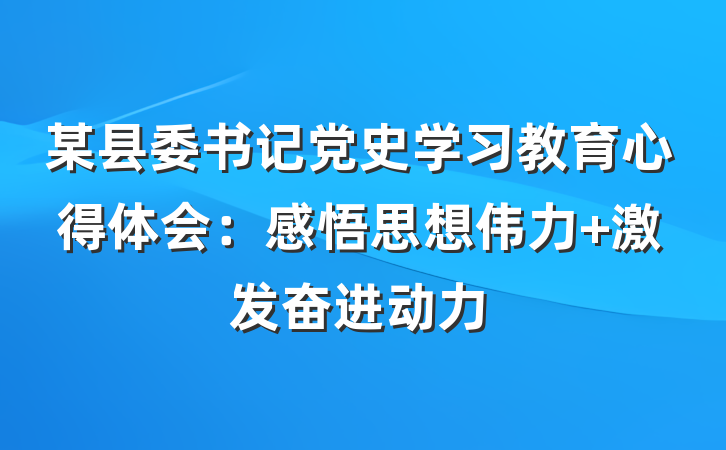某县委书记党史学习教育心得体会：感悟思想伟力 激发奋进动力