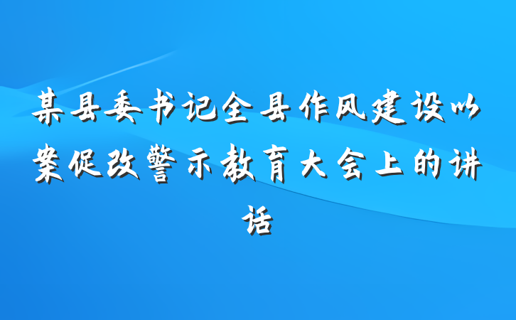某县委书记全县作风建设以案促改警示教育大会上的讲话