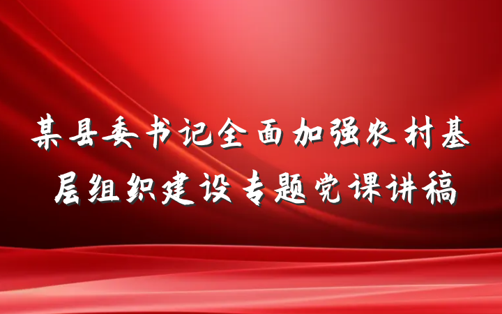 某县委书记全面加强农村基层组织建设专题党课讲稿