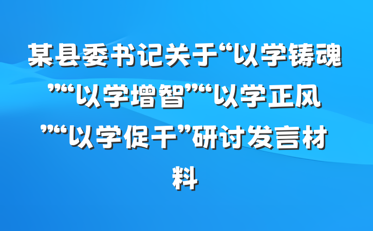 某县委书记关于“以学铸魂”“以学增智”“以学正风”“以学促干”研讨发言材料