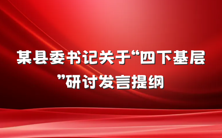 某县委书记关于“四下基层”研讨发言提纲