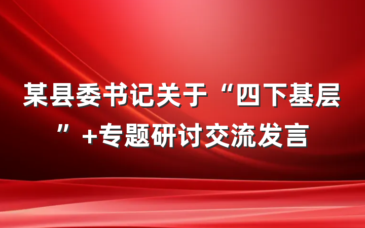 某县委书记关于“四下基层” 专题研讨交流发言