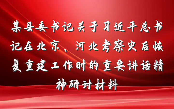 某县委书记关于习近平总书记在北京、河北考察灾后恢复重建工作时的重要讲话精神研讨材料