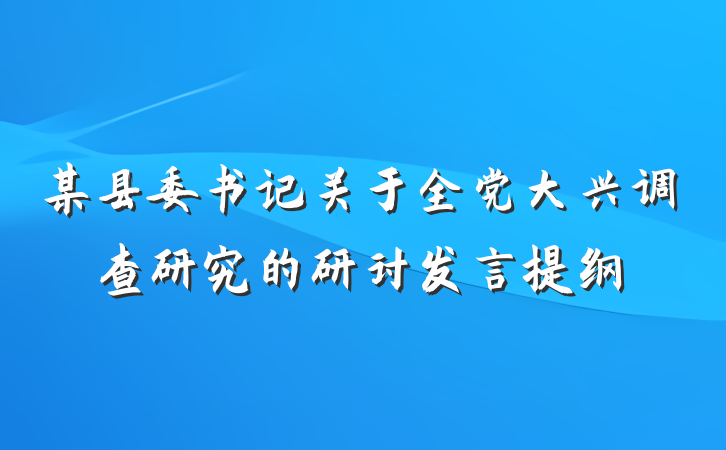 某县委书记关于全党大兴调查研究的研讨发言提纲