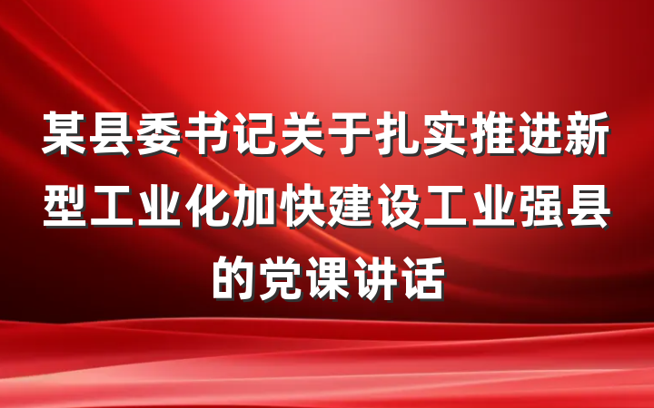 某县委书记关于扎实推进新型工业化加快建设工业强县的党课讲话