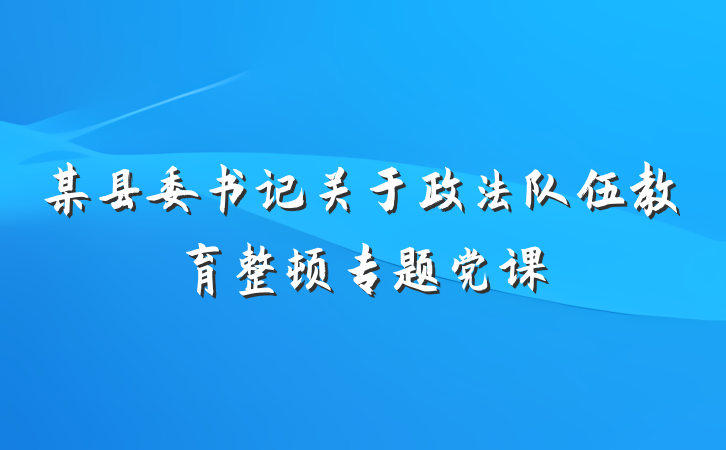 某县委书记关于政法队伍教育整顿专题党课