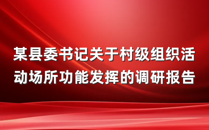 某县委书记关于村级组织活动场所功能发挥的调研报告