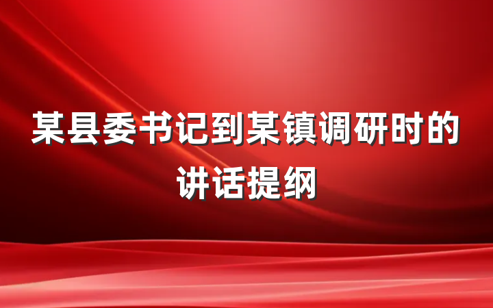 某县委书记到某镇调研时的讲话提纲