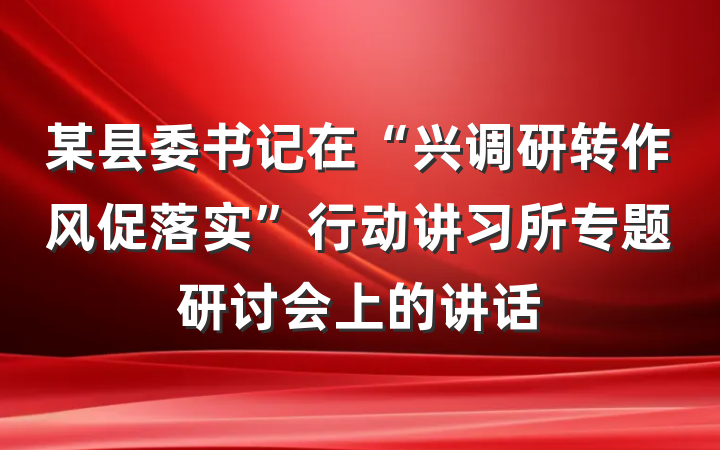 某县委书记在“兴调研转作风促落实”行动讲习所专题研讨会上的讲话