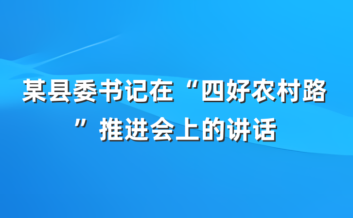 某县委书记在“四好农村路”推进会上的讲话