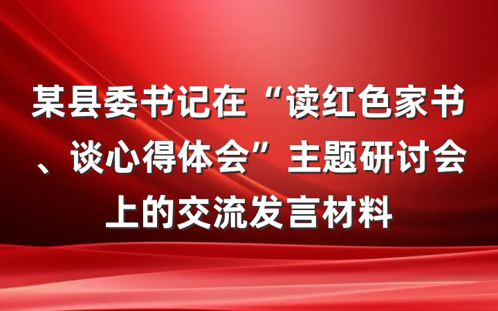 某县委书记在“读红色家书、谈心得体会”主题研讨会上的交流发言材料