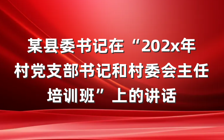 某县委书记在“202x年村党支部书记和村委会主任培训班”上的讲话