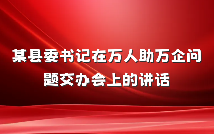 某县委书记在万人助万企问题交办会上的讲话