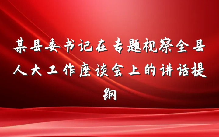 某县委书记在专题视察全县人大工作座谈会上的讲话提纲