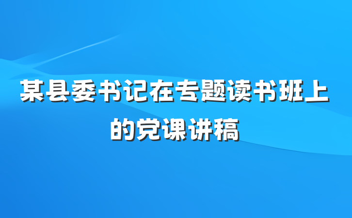 某县委书记在专题读书班上的党课讲稿
